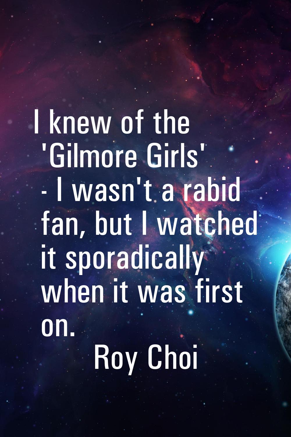 I knew of the 'Gilmore Girls' - I wasn't a rabid fan, but I watched it sporadically when it was fir