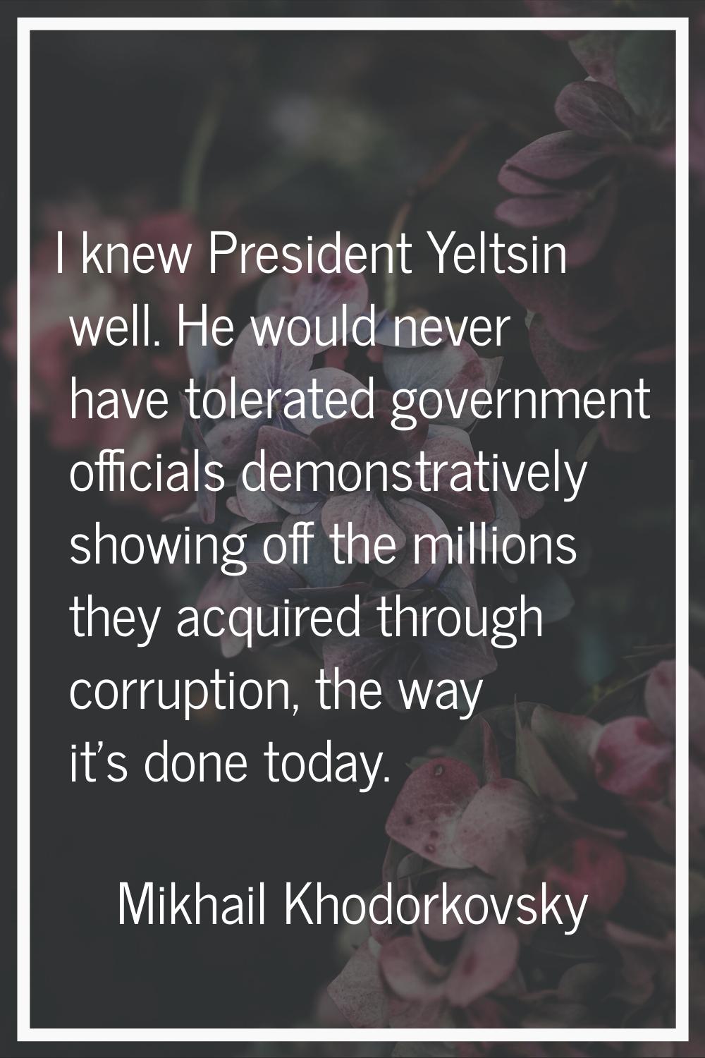 I knew President Yeltsin well. He would never have tolerated government officials demonstratively s
