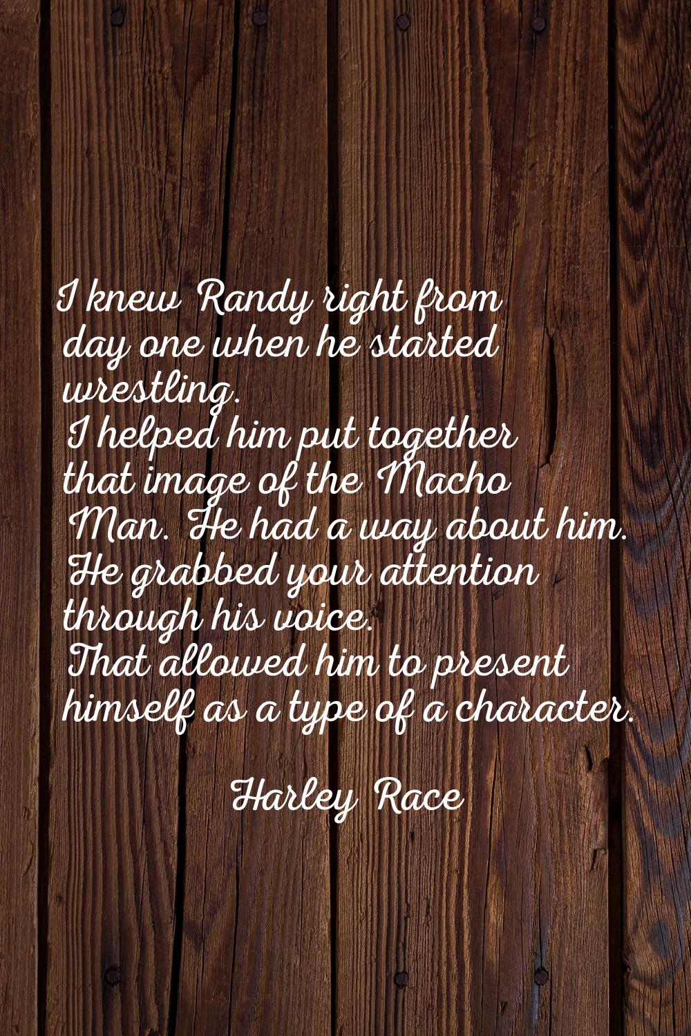 I knew Randy right from day one when he started wrestling. I helped him put together that image of 