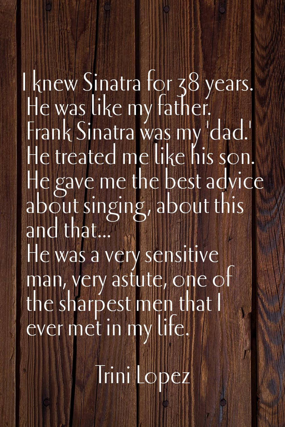 I knew Sinatra for 38 years. He was like my father. Frank Sinatra was my 'dad.' He treated me like 