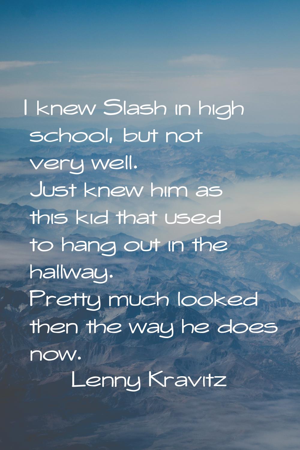 I knew Slash in high school, but not very well. Just knew him as this kid that used to hang out in 