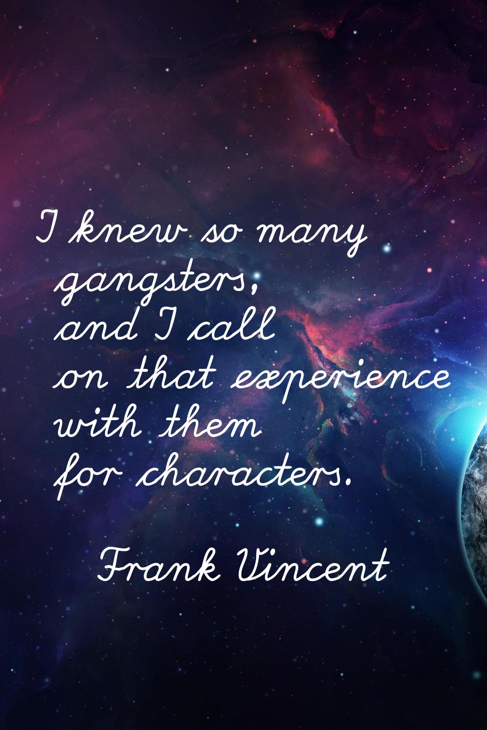 I knew so many gangsters, and I call on that experience with them for characters.