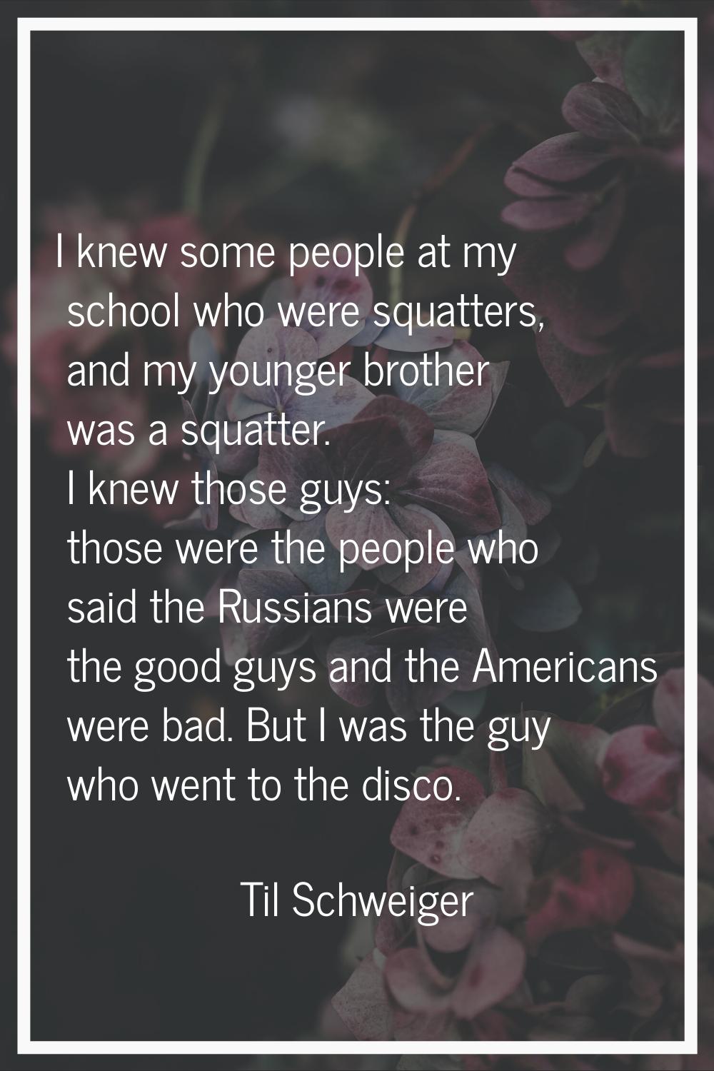 I knew some people at my school who were squatters, and my younger brother was a squatter. I knew t