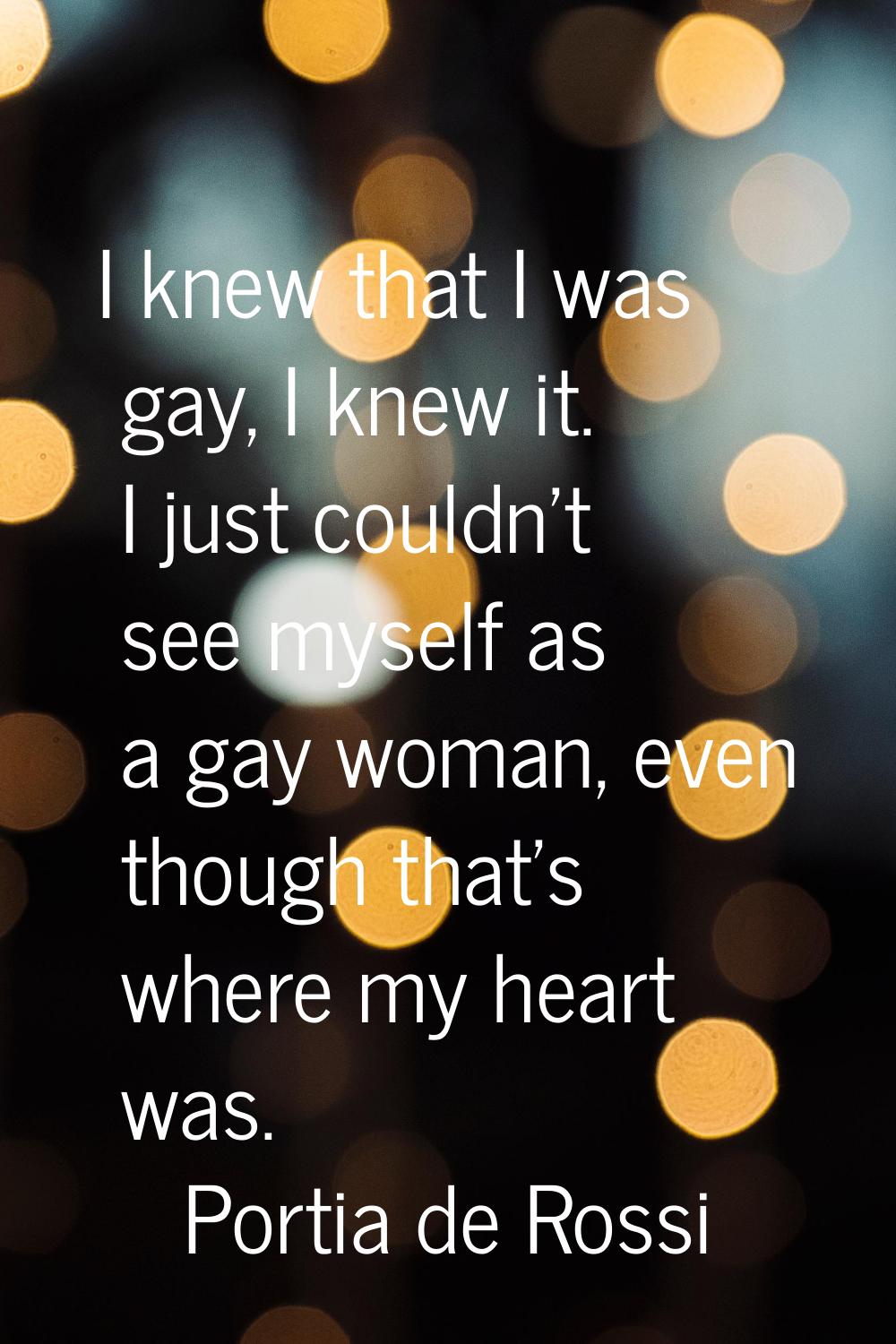 I knew that I was gay, I knew it. I just couldn't see myself as a gay woman, even though that's whe