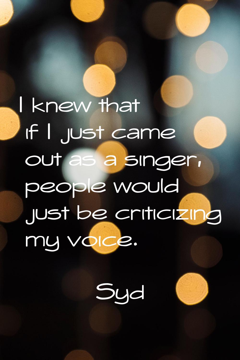 I knew that if I just came out as a singer, people would just be criticizing my voice.