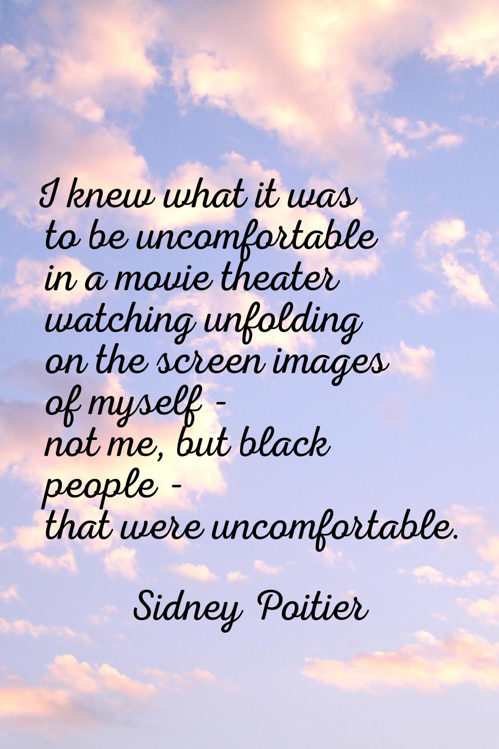 I knew what it was to be uncomfortable in a movie theater watching unfolding on the screen images o