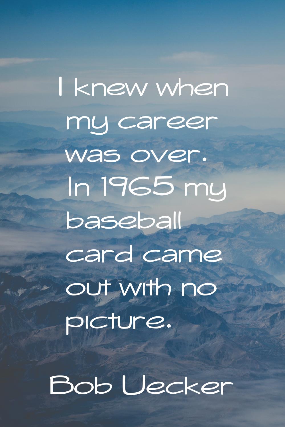 I knew when my career was over. In 1965 my baseball card came out with no picture.