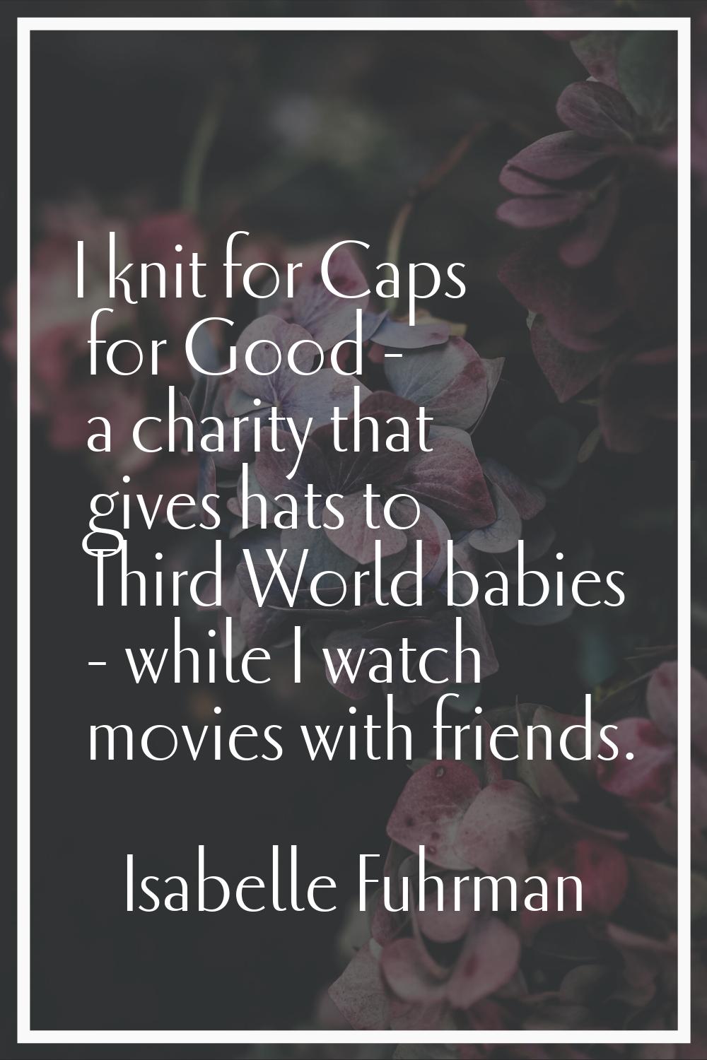 I knit for Caps for Good - a charity that gives hats to Third World babies - while I watch movies w