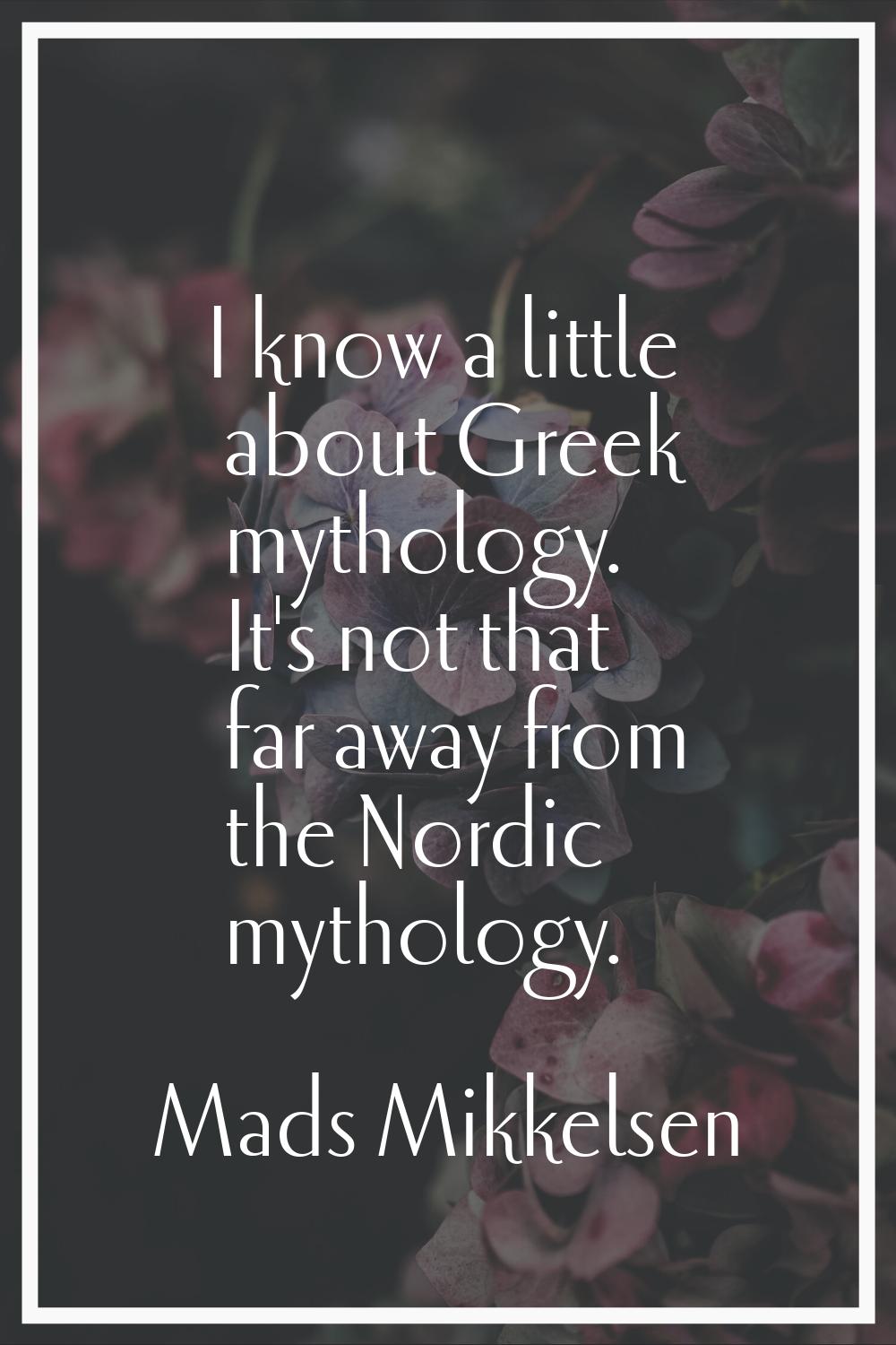 I know a little about Greek mythology. It's not that far away from the Nordic mythology.