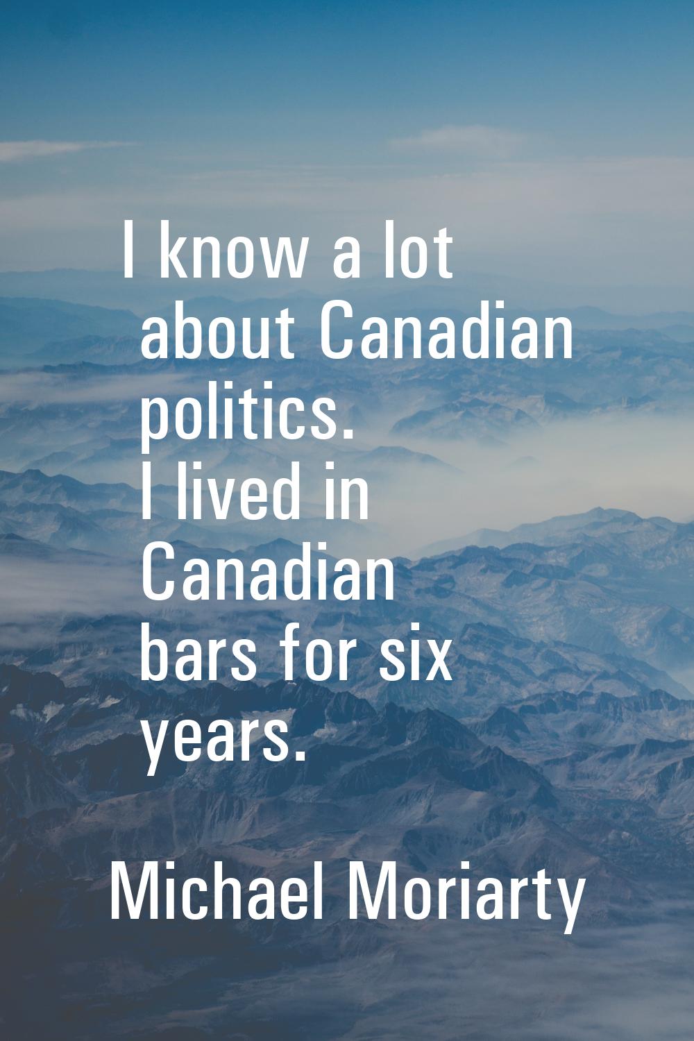 I know a lot about Canadian politics. I lived in Canadian bars for six years.