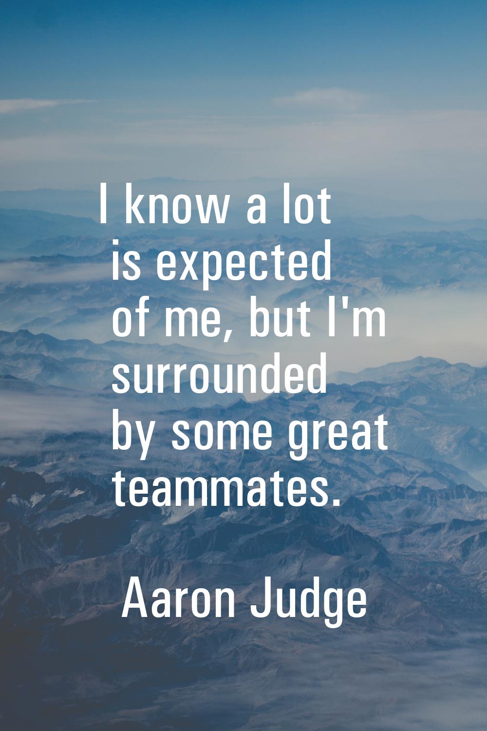 I know a lot is expected of me, but I'm surrounded by some great teammates.