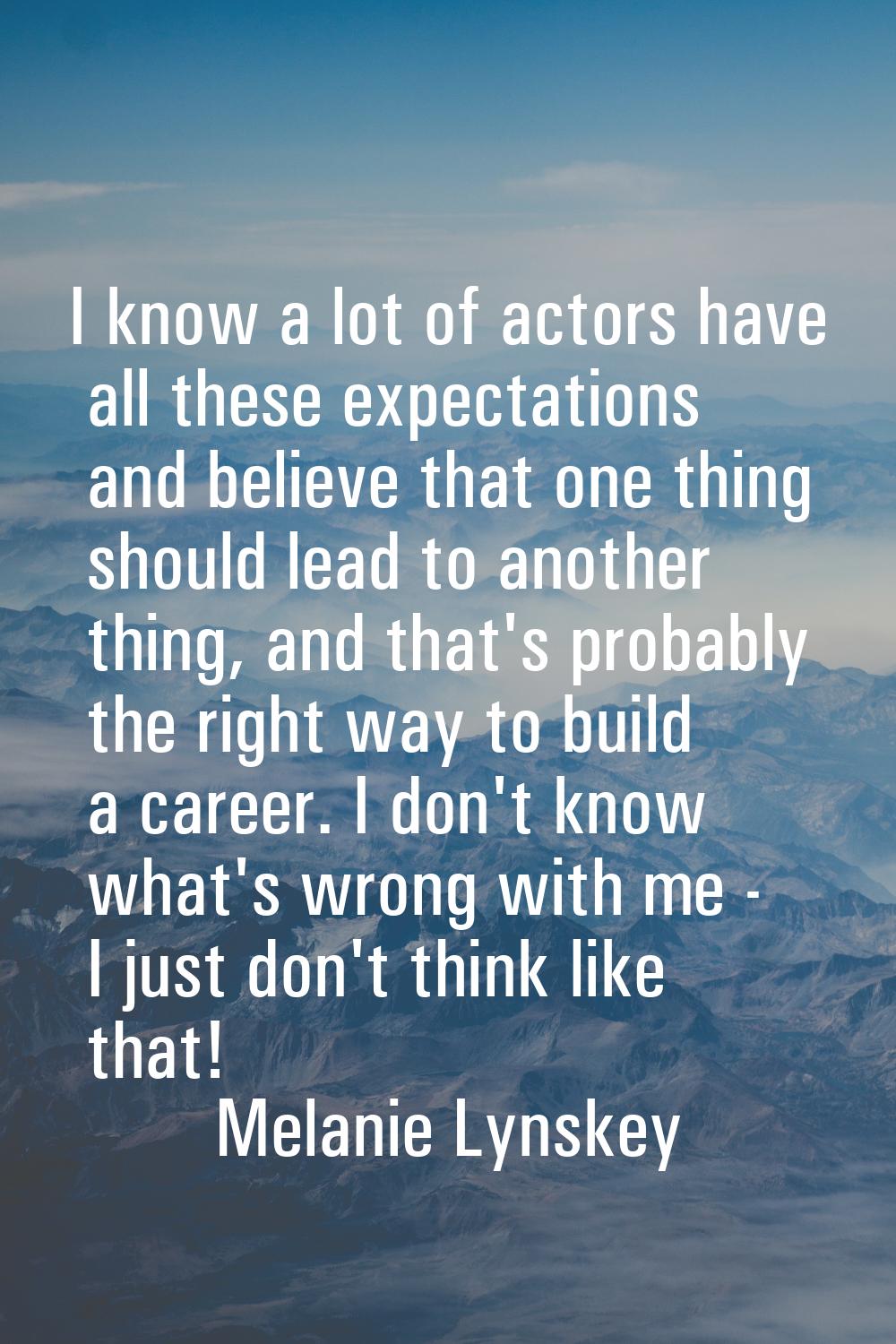 I know a lot of actors have all these expectations and believe that one thing should lead to anothe
