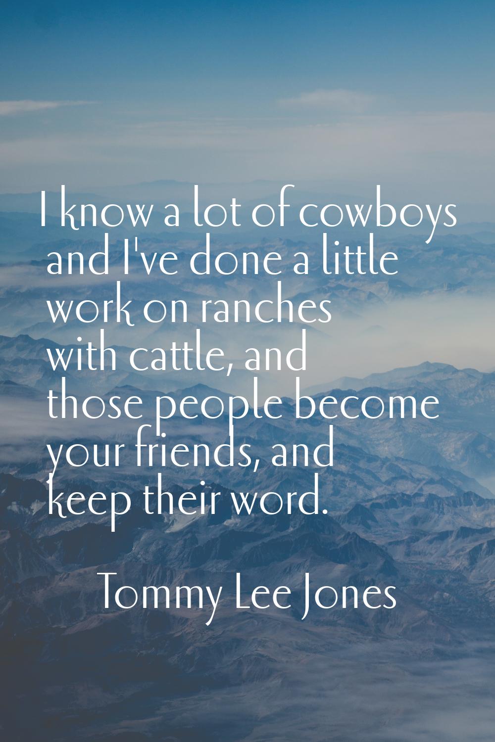 I know a lot of cowboys and I've done a little work on ranches with cattle, and those people become