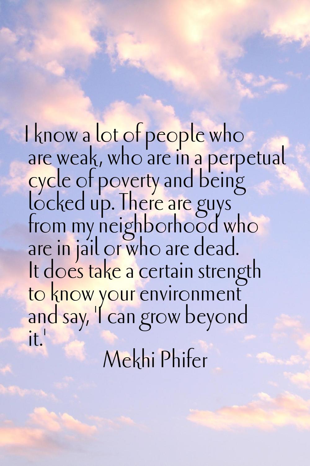 I know a lot of people who are weak, who are in a perpetual cycle of poverty and being locked up. T