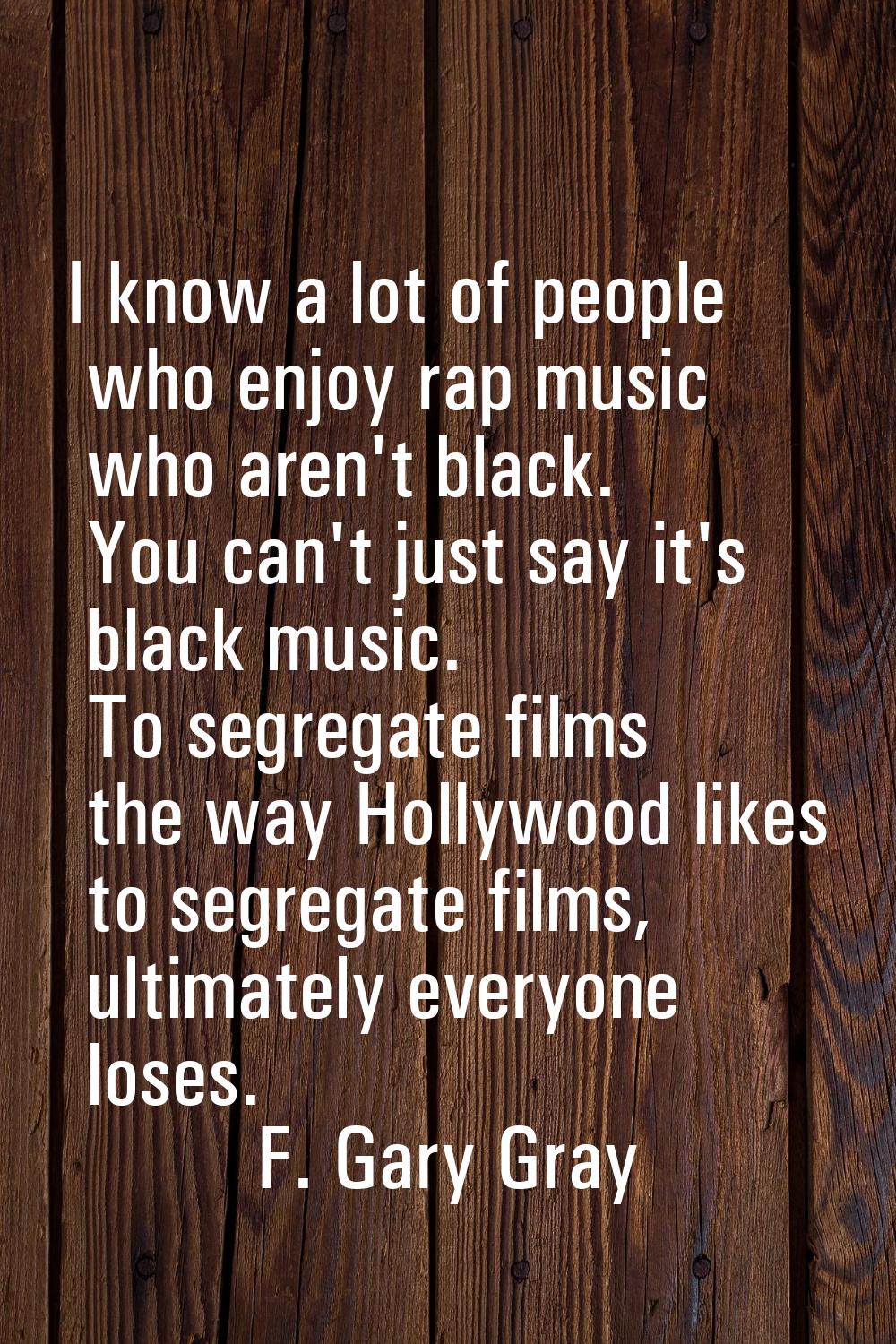 I know a lot of people who enjoy rap music who aren't black. You can't just say it's black music. T