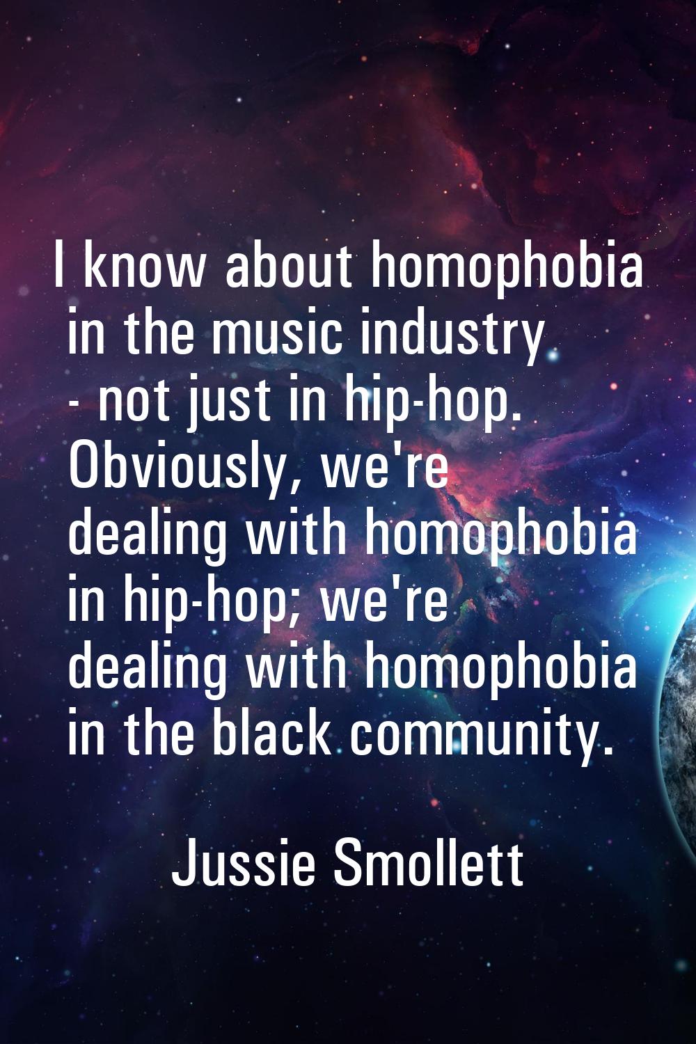 I know about homophobia in the music industry - not just in hip-hop. Obviously, we're dealing with 