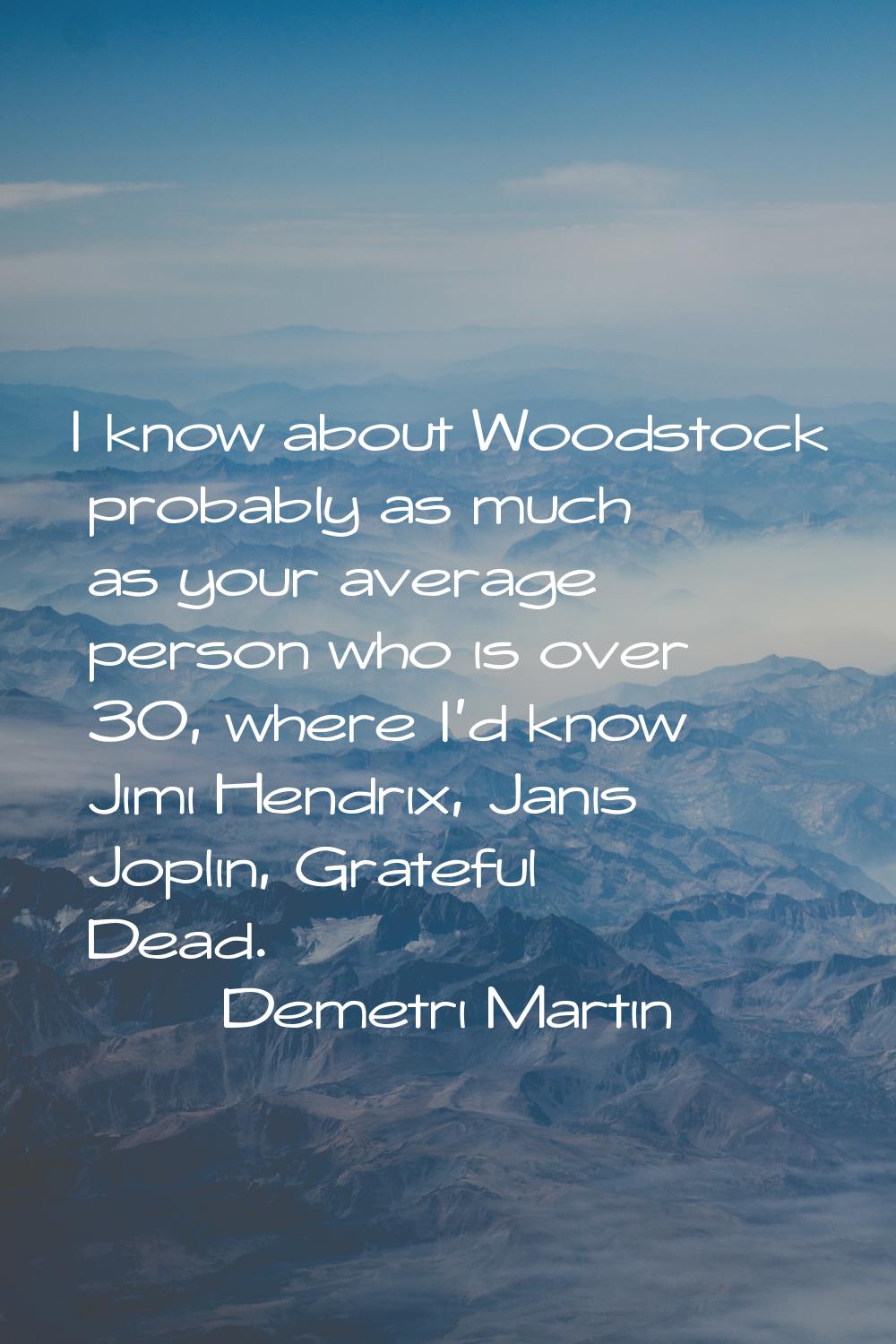 I know about Woodstock probably as much as your average person who is over 30, where I'd know Jimi 