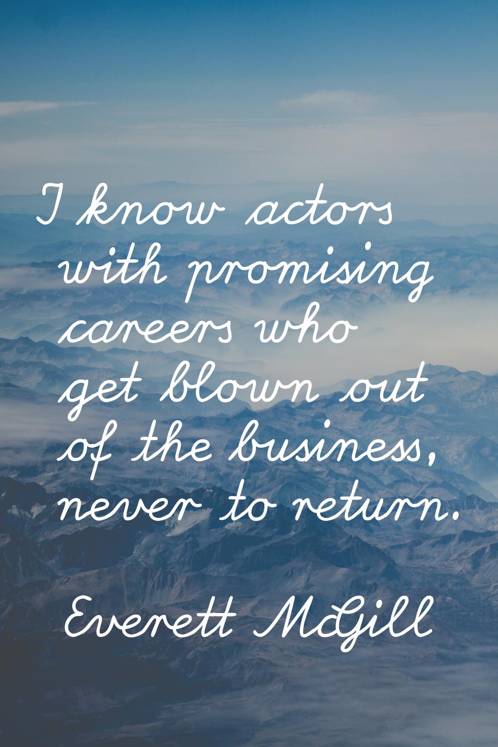 I know actors with promising careers who get blown out of the business, never to return.
