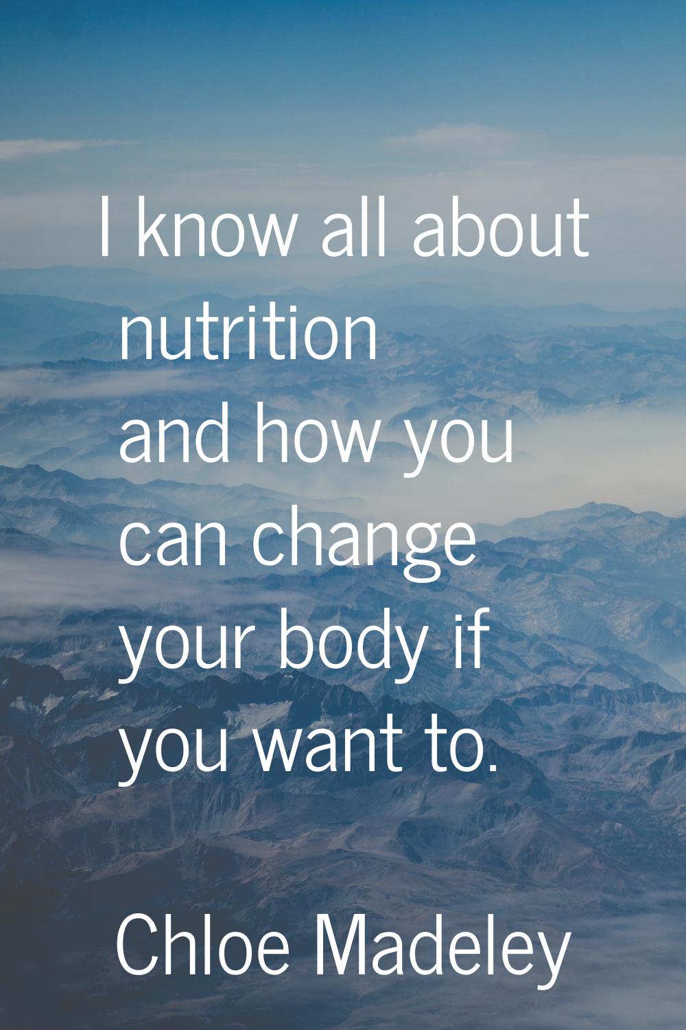 I know all about nutrition and how you can change your body if you want to.
