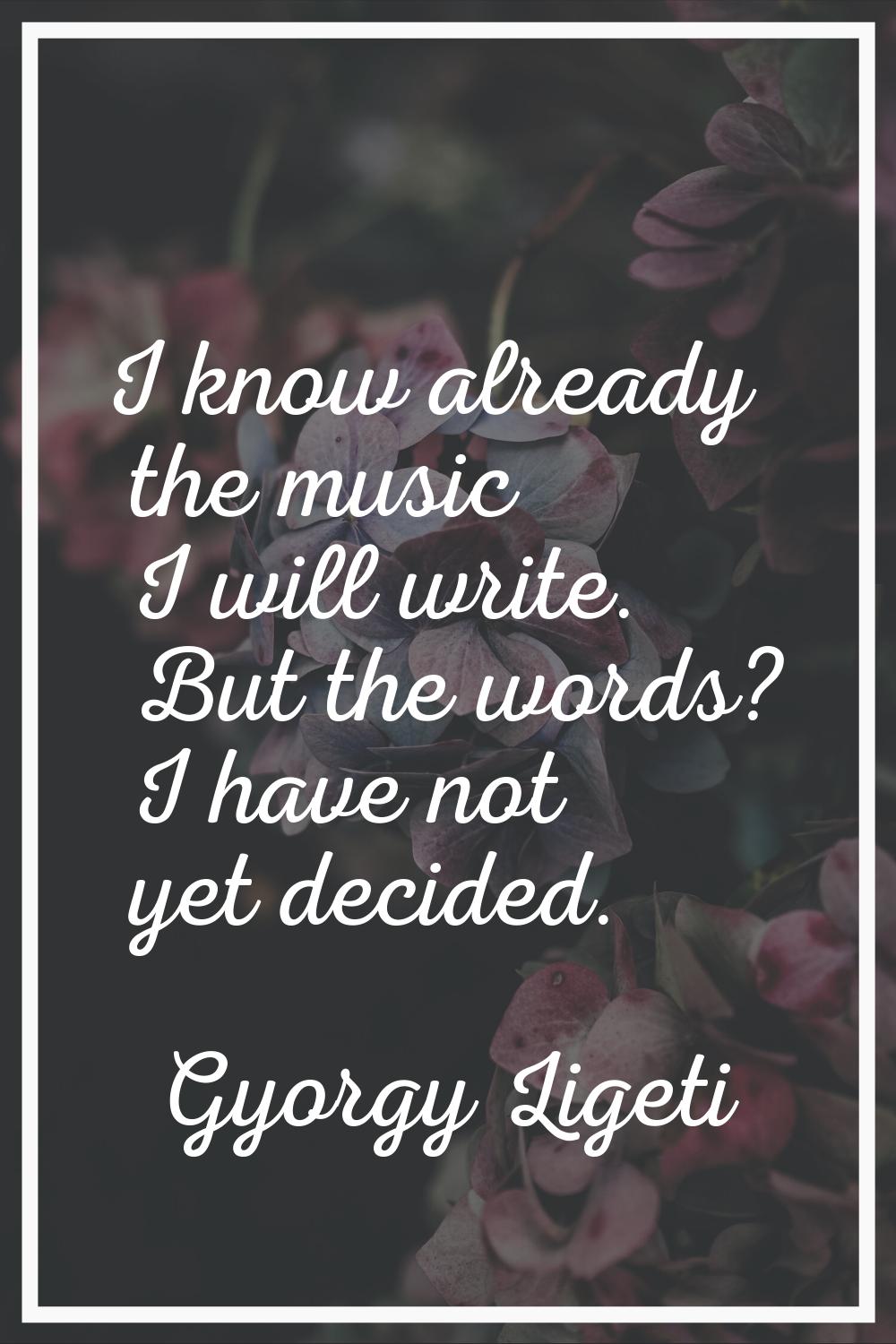 I know already the music I will write. But the words? I have not yet decided.