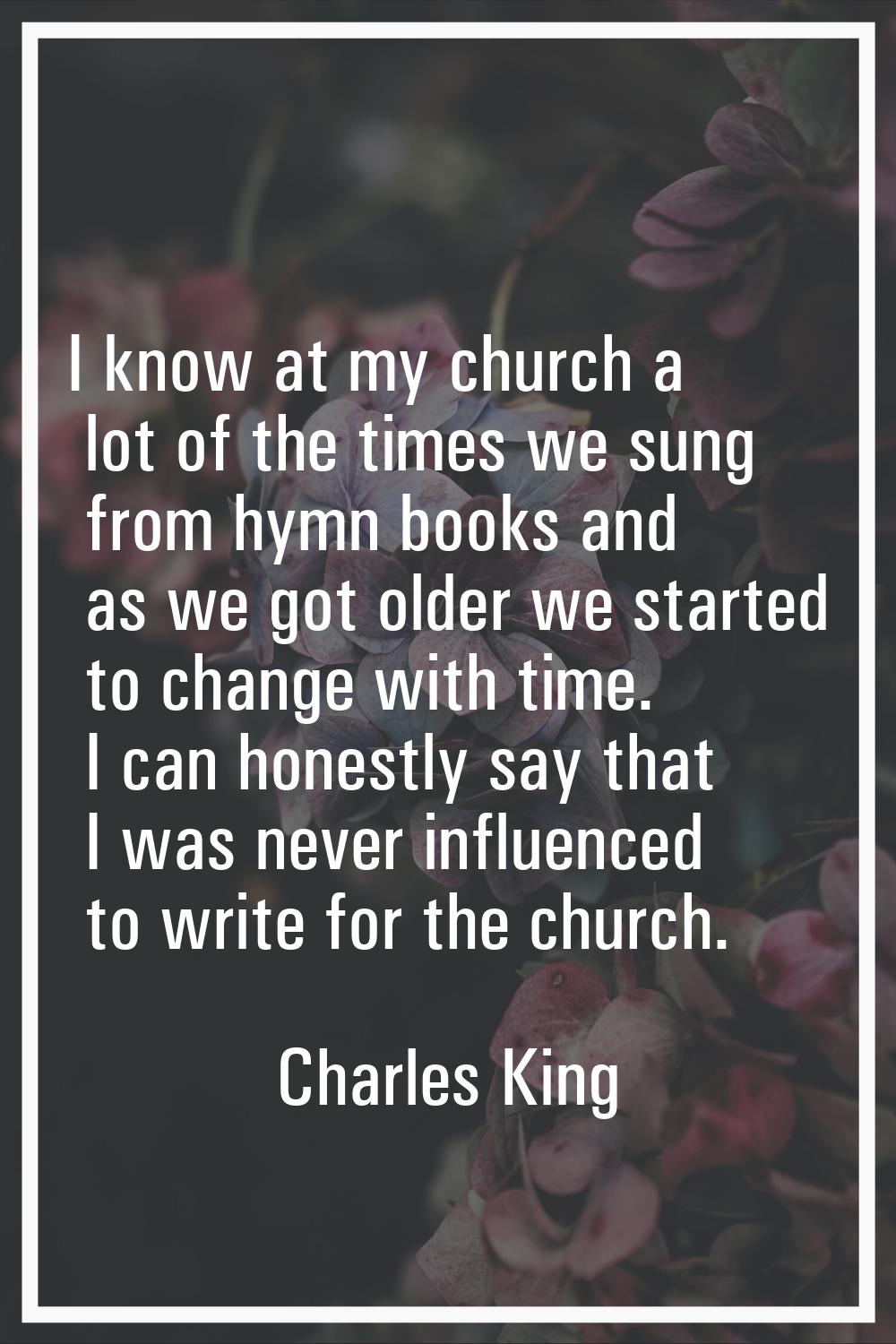I know at my church a lot of the times we sung from hymn books and as we got older we started to ch