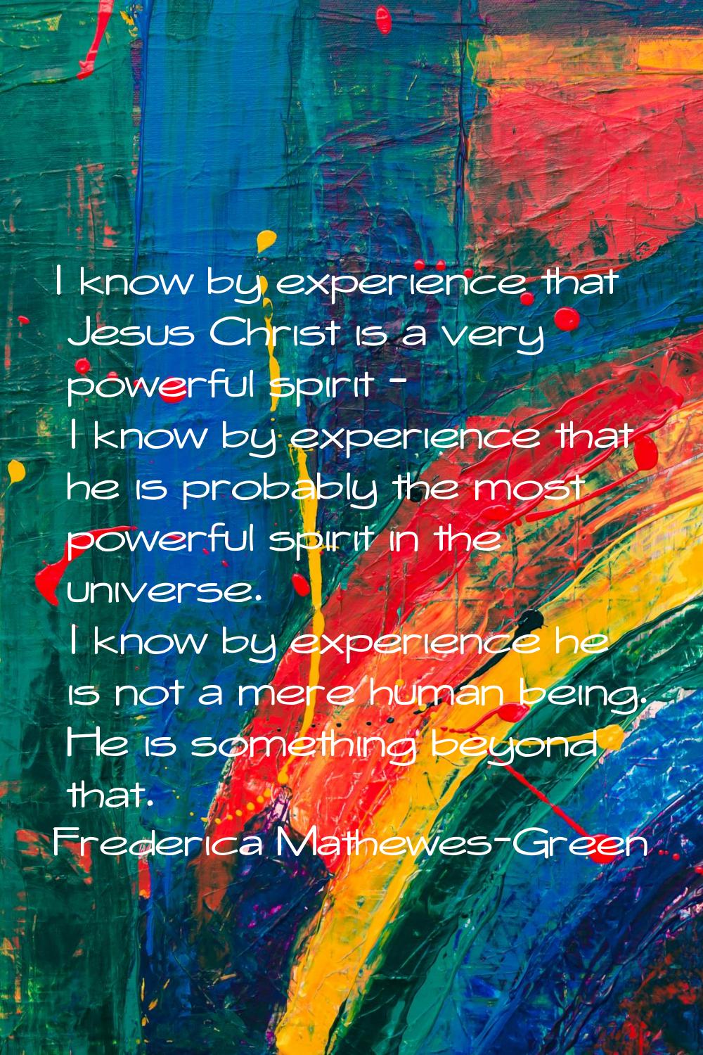 I know by experience that Jesus Christ is a very powerful spirit - I know by experience that he is 