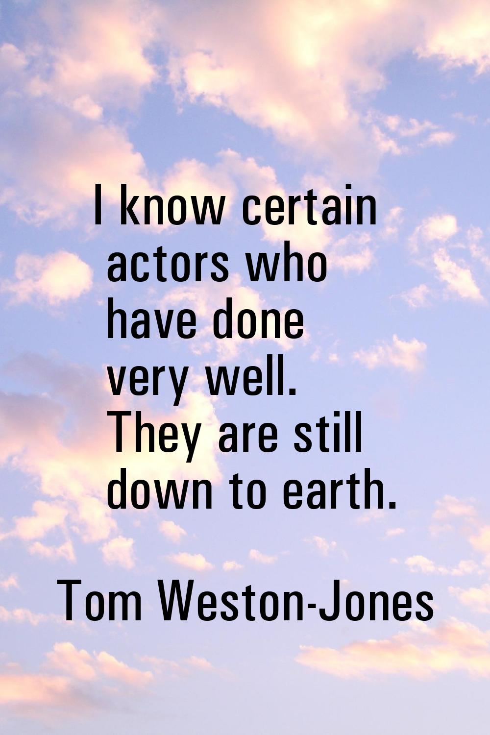 I know certain actors who have done very well. They are still down to earth.