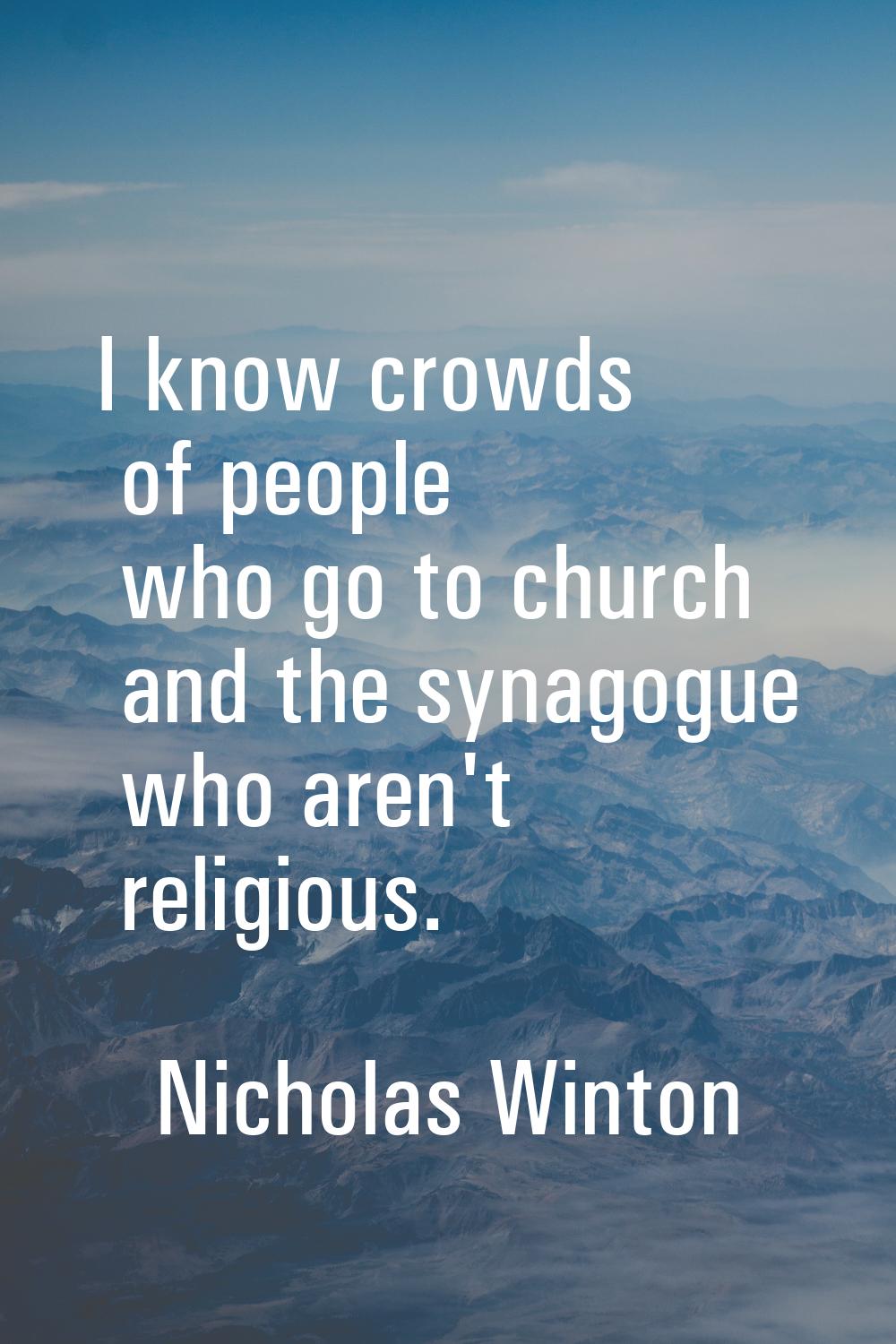 I know crowds of people who go to church and the synagogue who aren't religious.