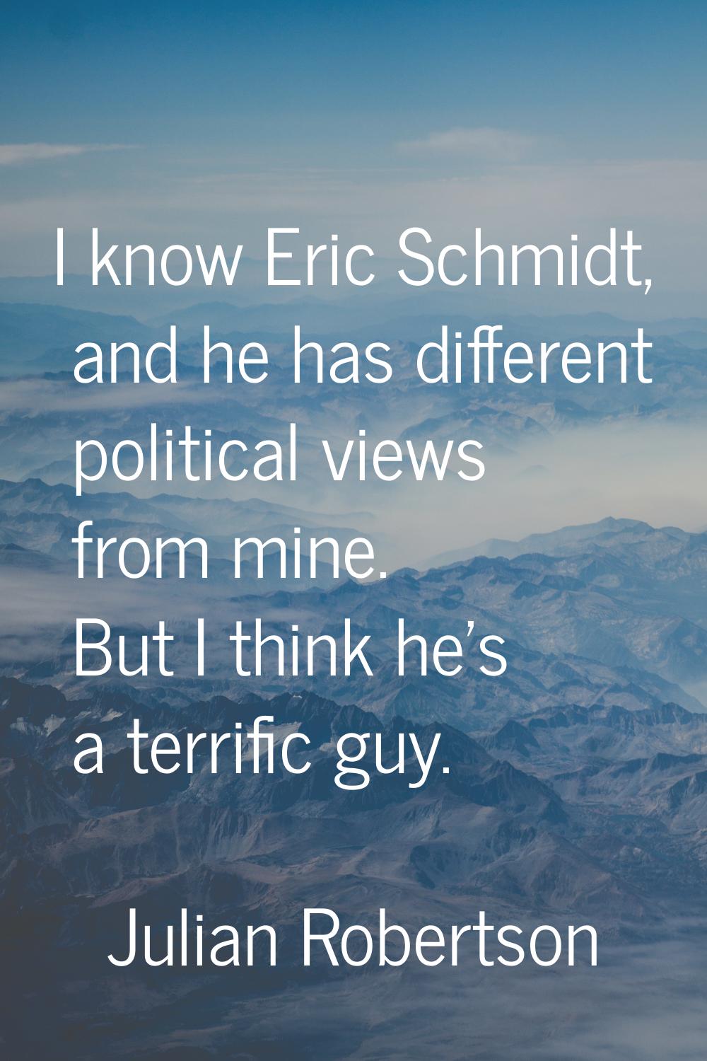 I know Eric Schmidt, and he has different political views from mine. But I think he's a terrific gu