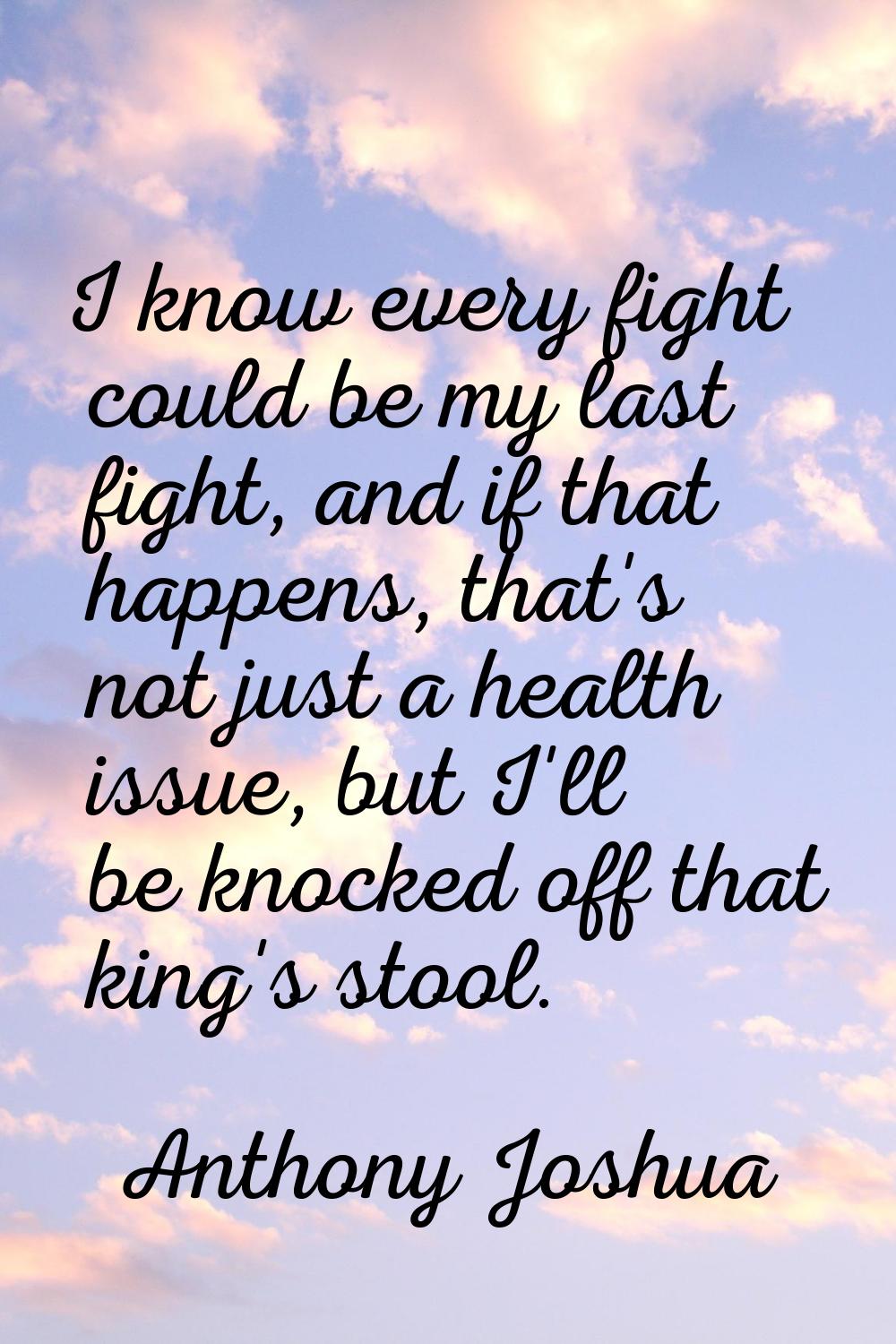 I know every fight could be my last fight, and if that happens, that's not just a health issue, but