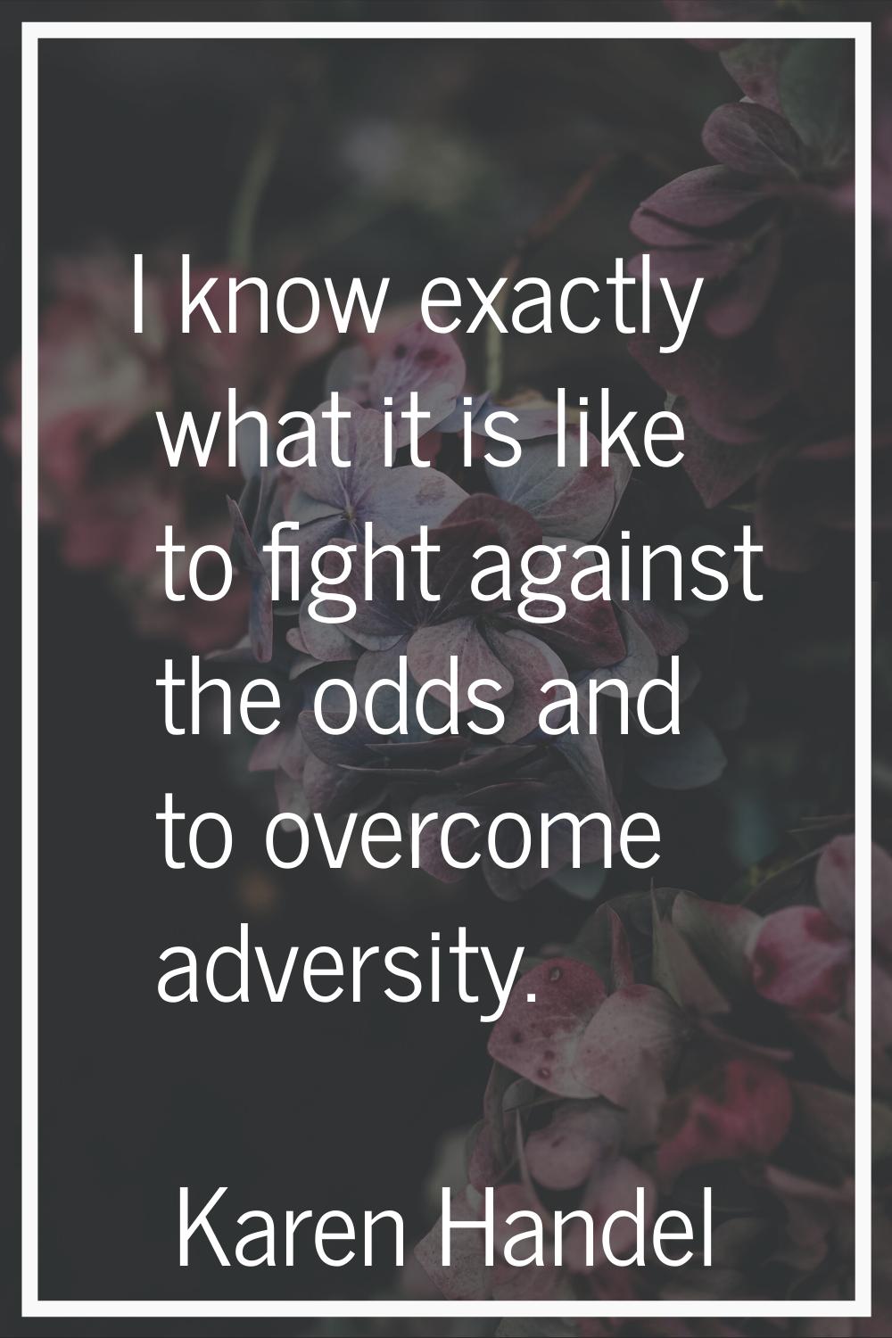I know exactly what it is like to fight against the odds and to overcome adversity.