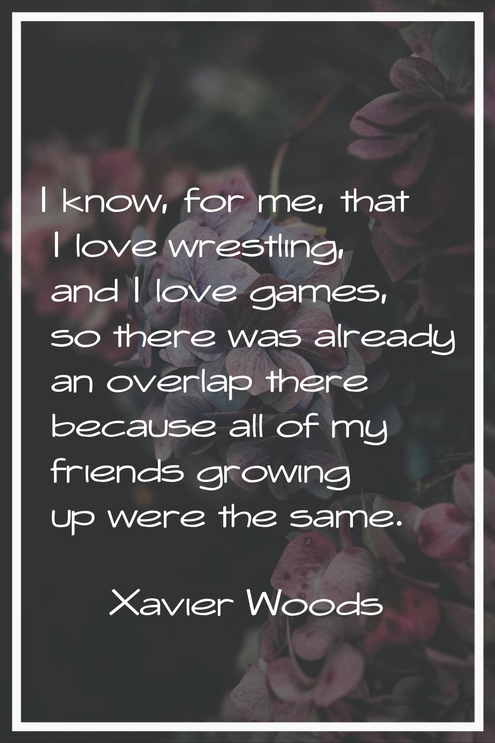 I know, for me, that I love wrestling, and I love games, so there was already an overlap there beca