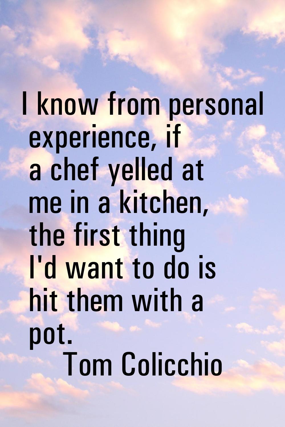 I know from personal experience, if a chef yelled at me in a kitchen, the first thing I'd want to d