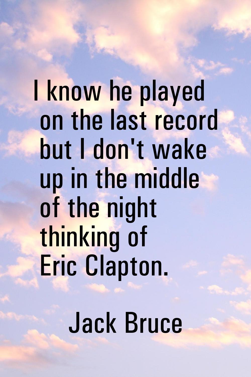 I know he played on the last record but I don't wake up in the middle of the night thinking of Eric