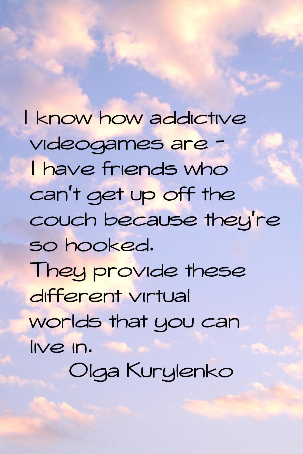 I know how addictive videogames are - I have friends who can't get up off the couch because they're