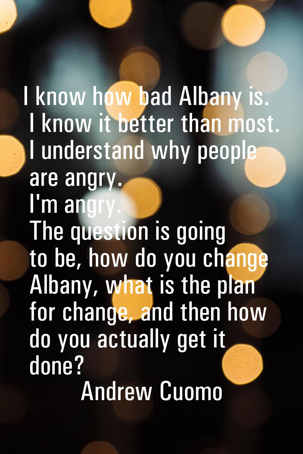 I know how bad Albany is. I know it better than most. I understand why people are angry. I'm angry.