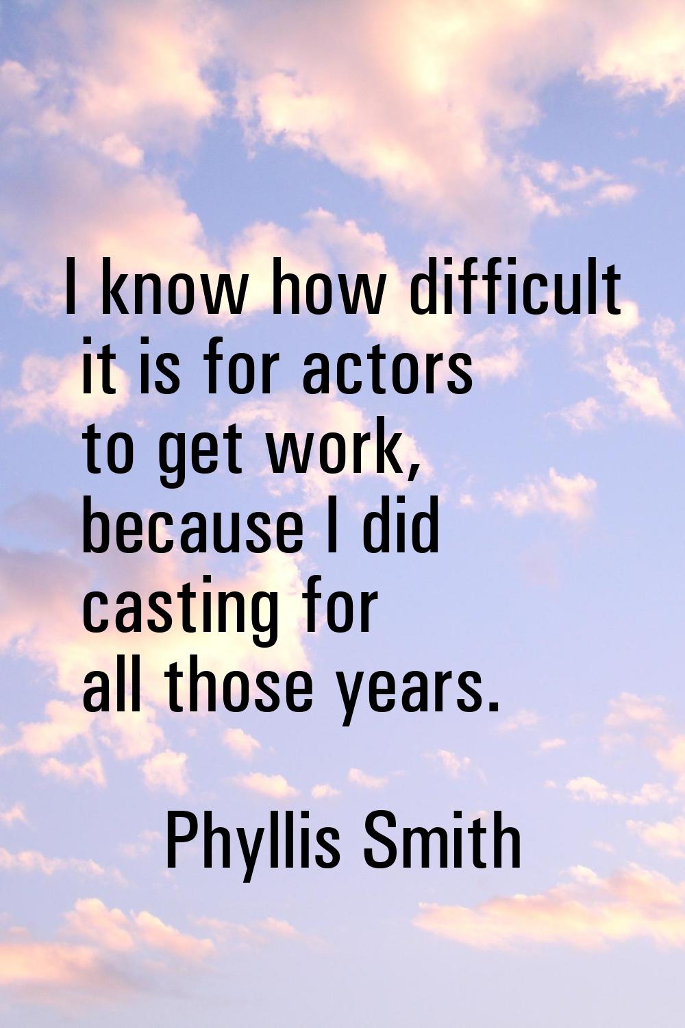 I know how difficult it is for actors to get work, because I did casting for all those years.