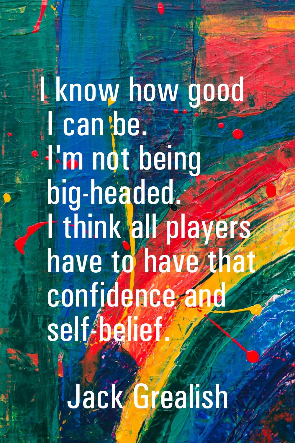 I know how good I can be. I'm not being big-headed. I think all players have to have that confidenc