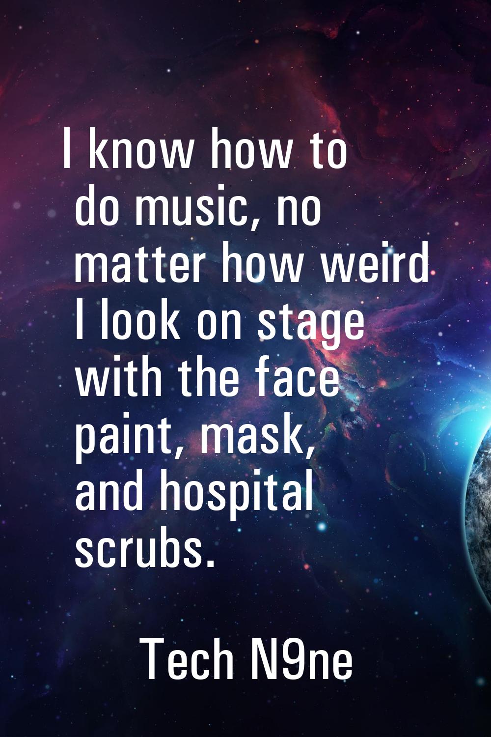 I know how to do music, no matter how weird I look on stage with the face paint, mask, and hospital