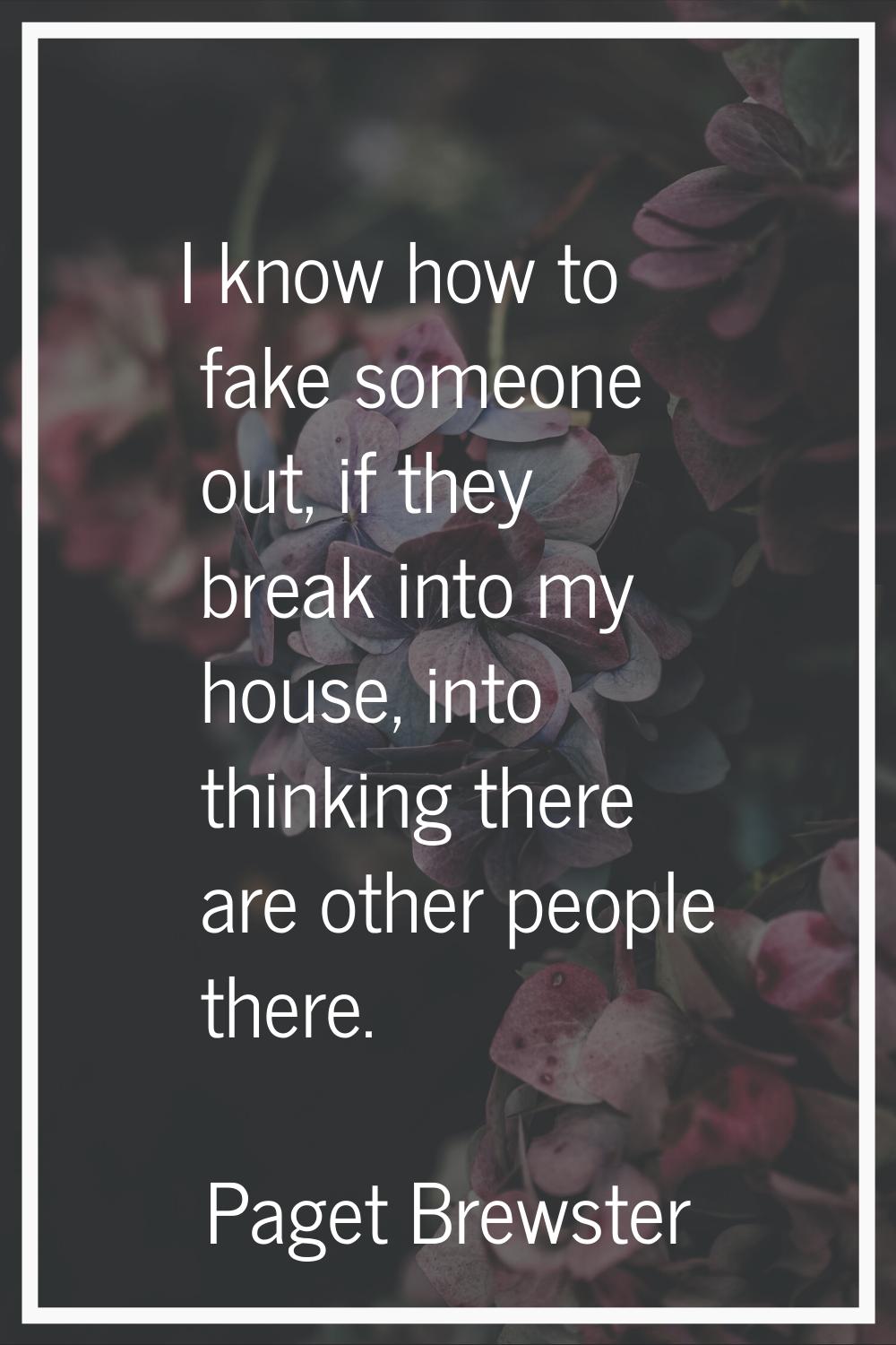 I know how to fake someone out, if they break into my house, into thinking there are other people t