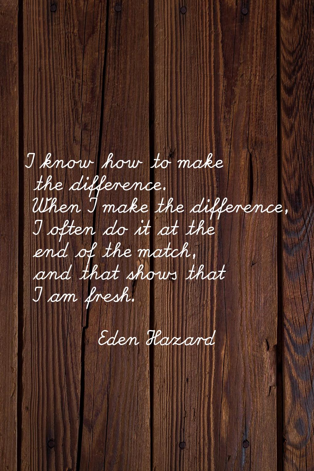 I know how to make the difference. When I make the difference, I often do it at the end of the matc