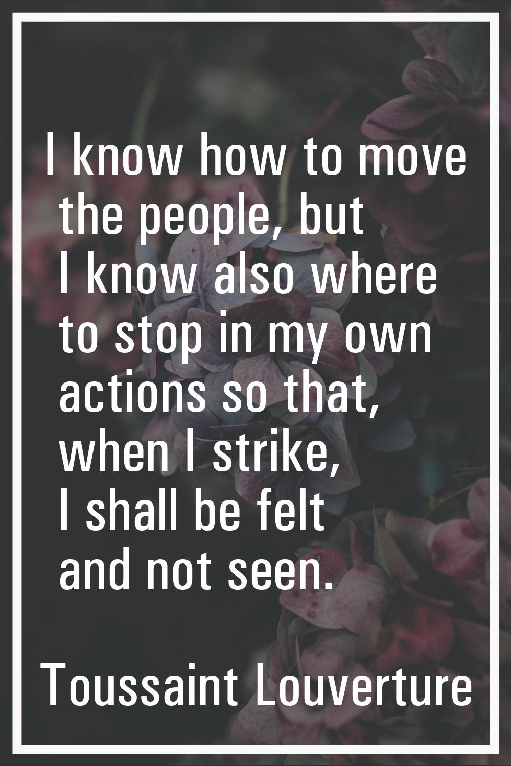 I know how to move the people, but I know also where to stop in my own actions so that, when I stri