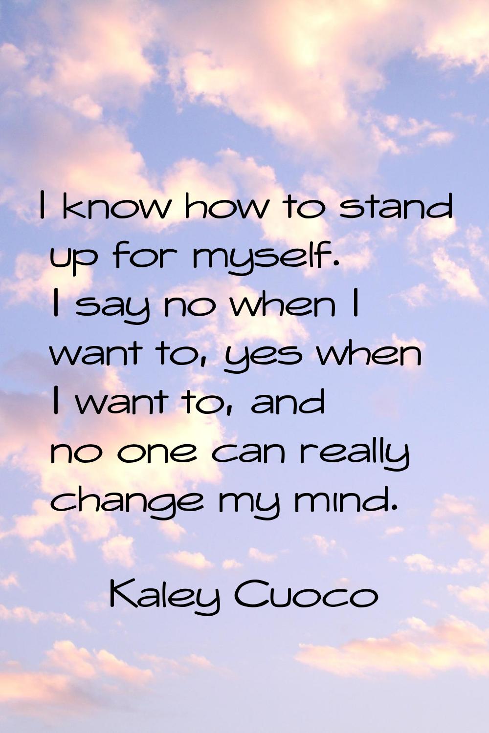 I know how to stand up for myself. I say no when I want to, yes when I want to, and no one can real