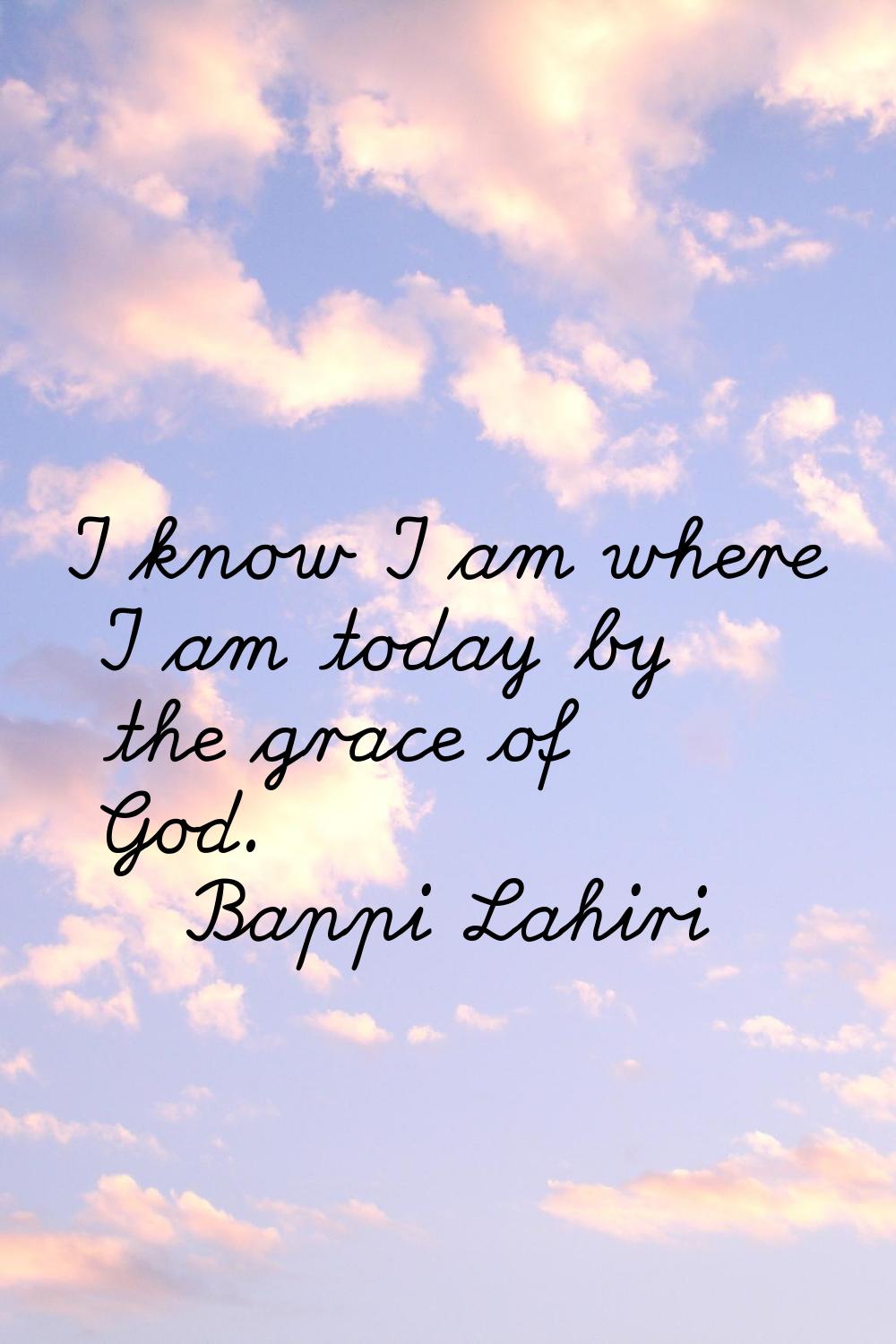 I know I am where I am today by the grace of God.