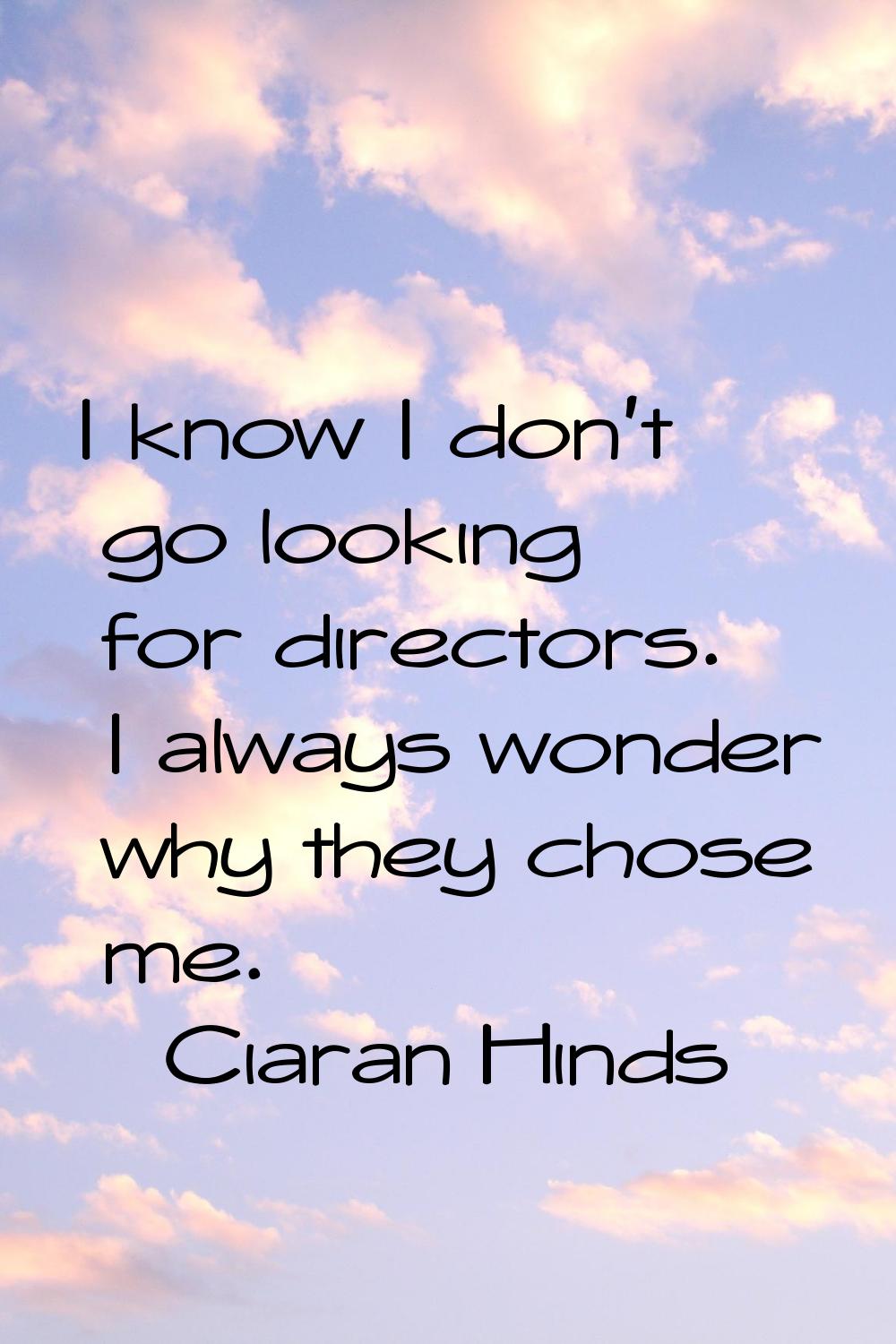 I know I don't go looking for directors. I always wonder why they chose me.