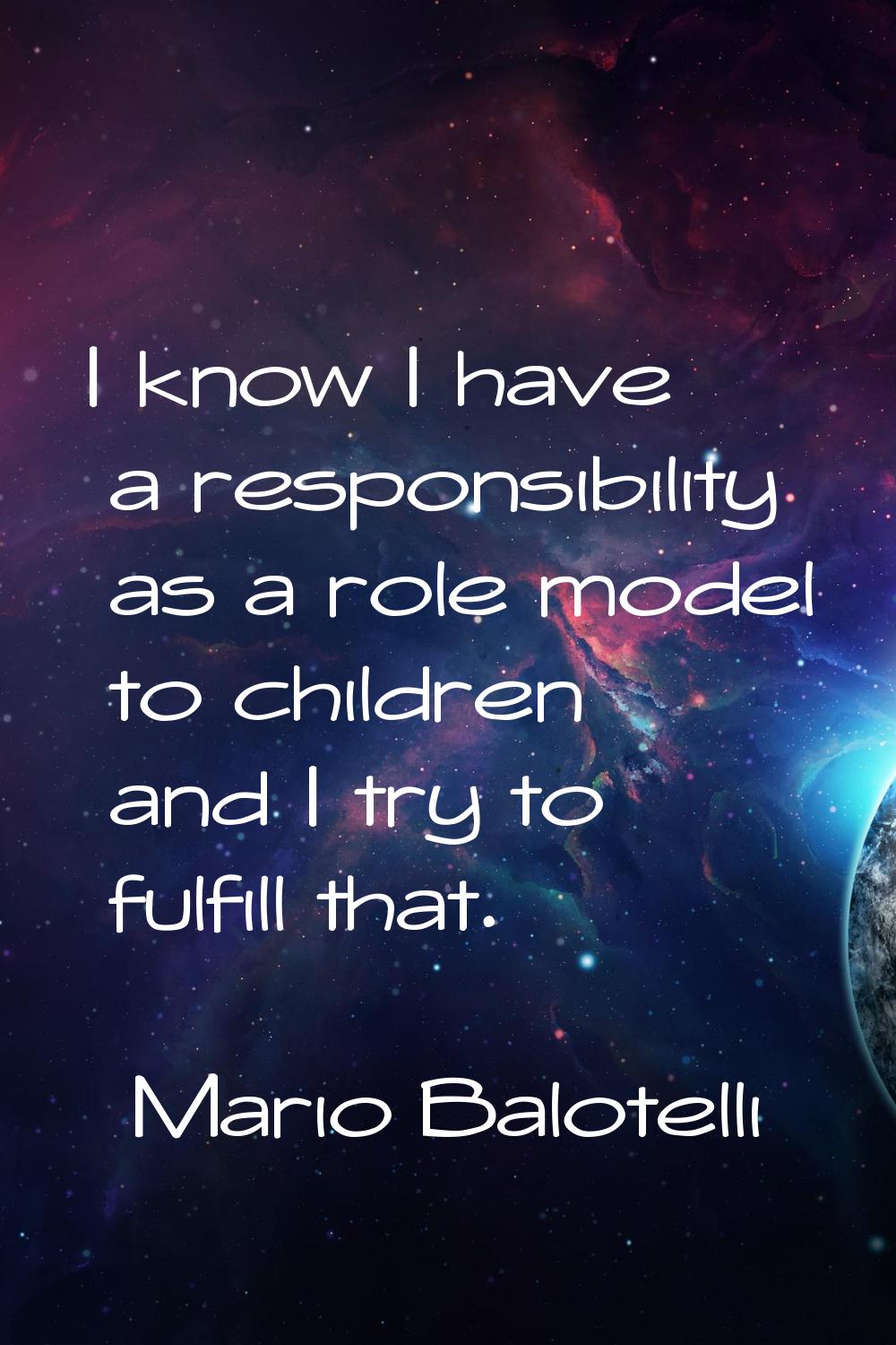 I know I have a responsibility as a role model to children and I try to fulfill that.