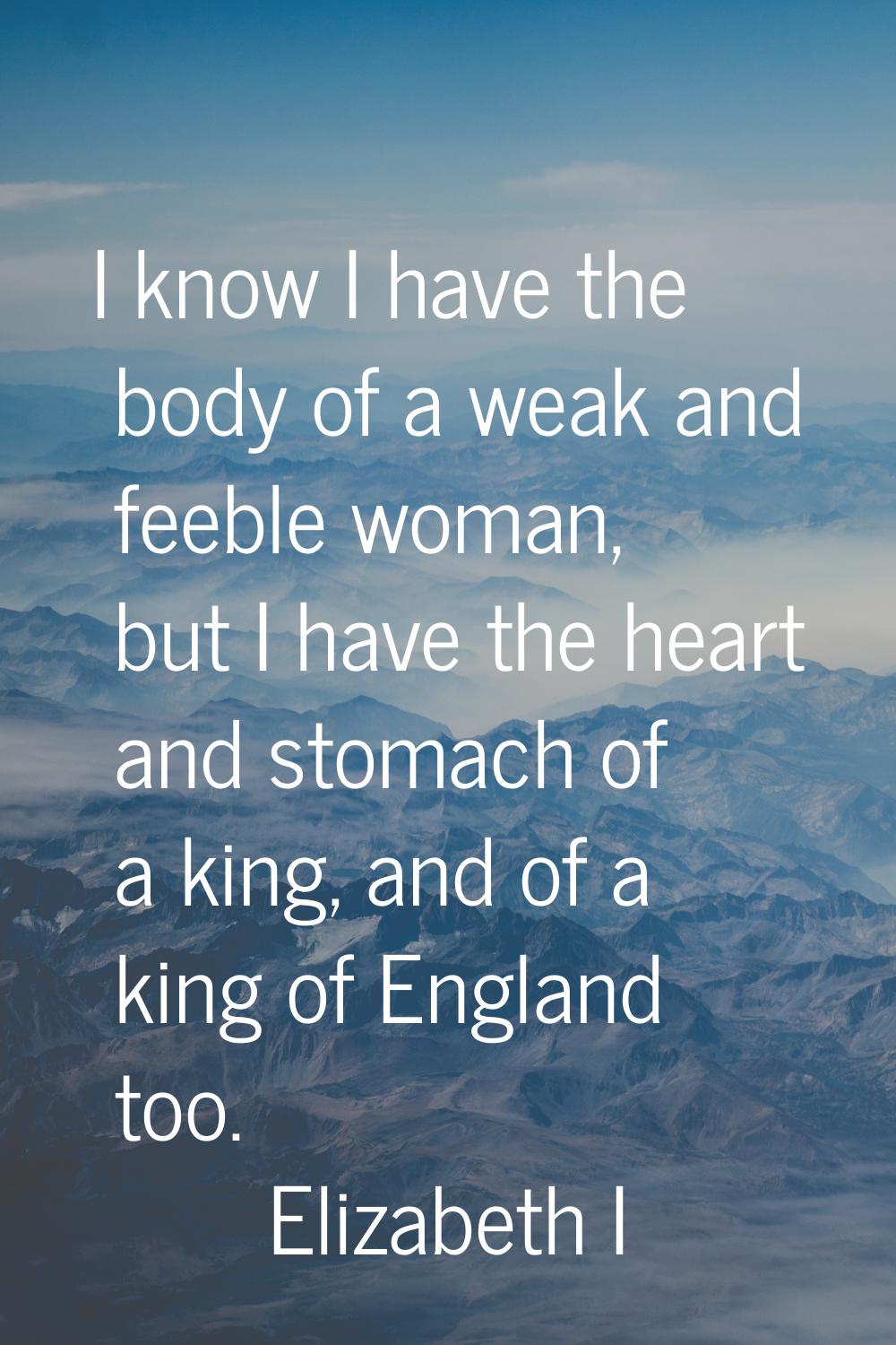 I know I have the body of a weak and feeble woman, but I have the heart and stomach of a king, and 