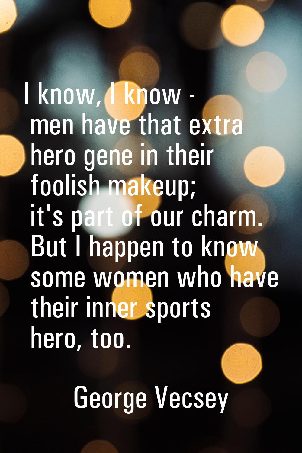 I know, I know - men have that extra hero gene in their foolish makeup; it's part of our charm. But