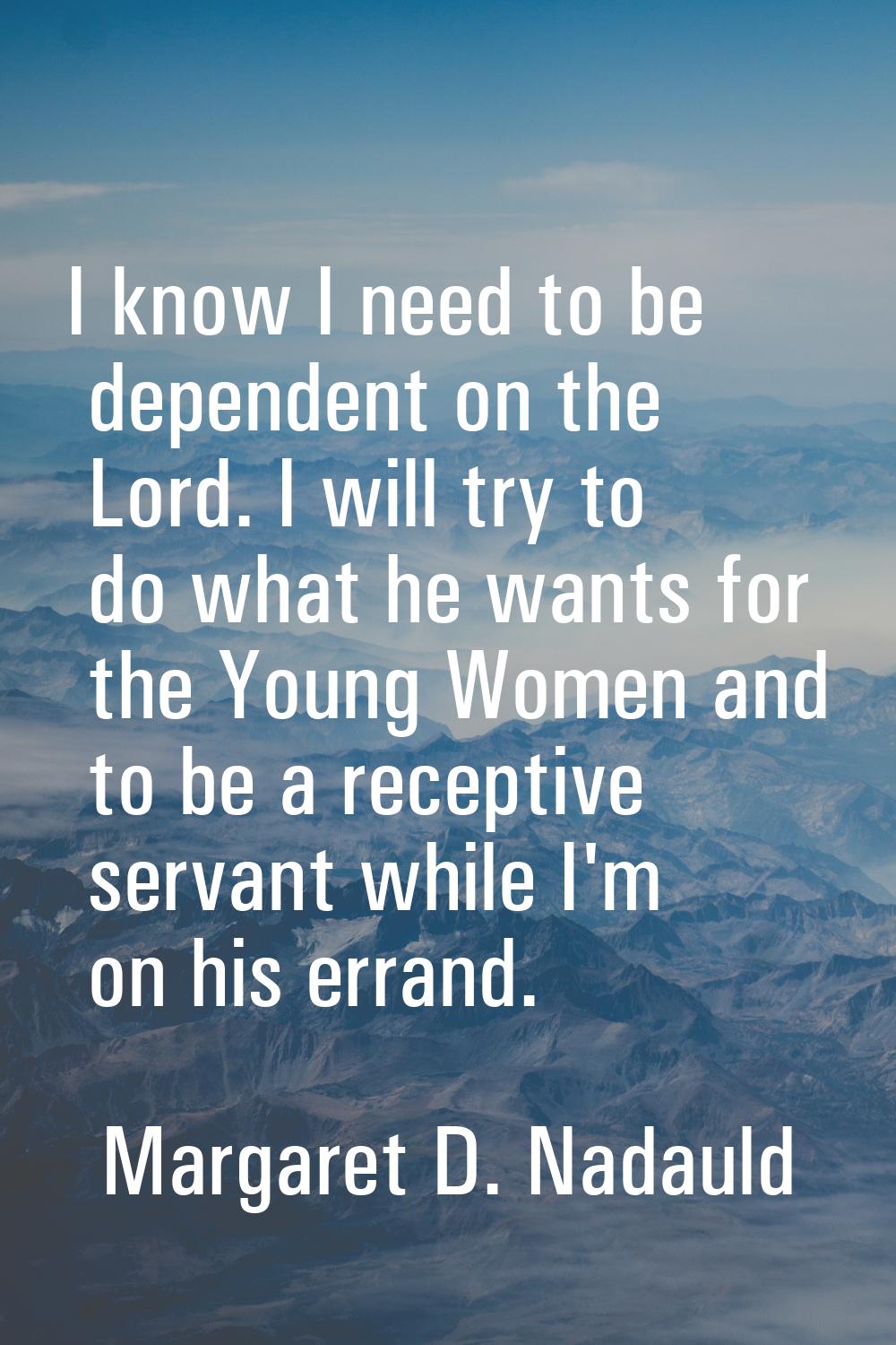 I know I need to be dependent on the Lord. I will try to do what he wants for the Young Women and t