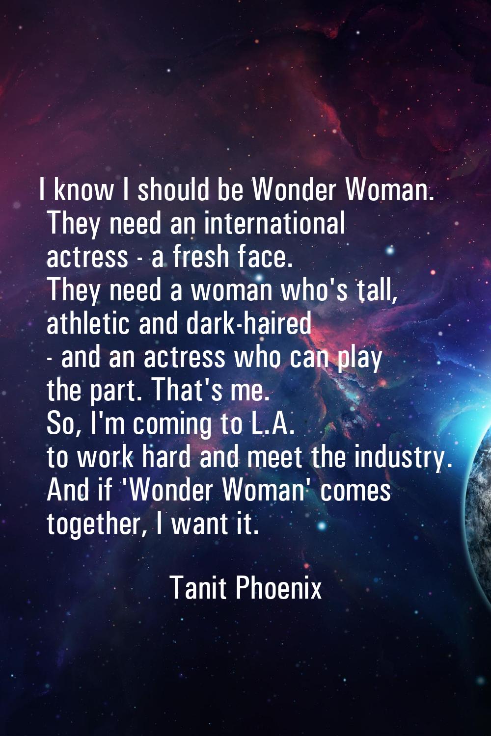 I know I should be Wonder Woman. They need an international actress - a fresh face. They need a wom